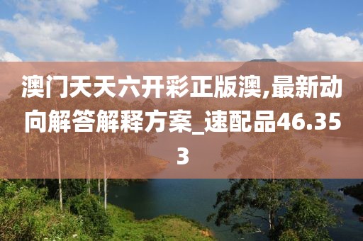 澳门天天六开彩正版澳,最新动向解答解释方案_速配品46.353