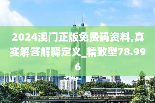 2024澳门正版免费码资料,真实解答解释定义_精致型78.996