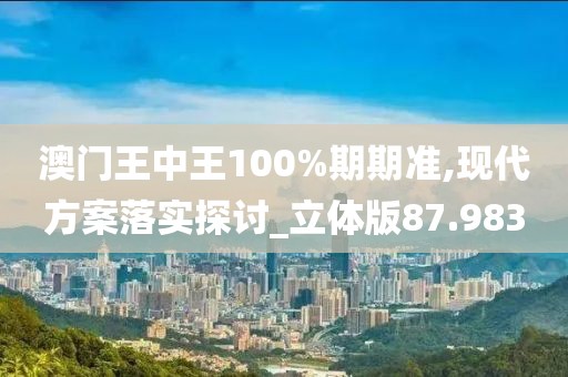 澳门王中王100%期期准,现代方案落实探讨_立体版87.983