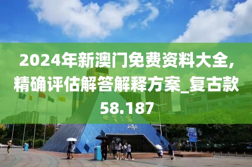 2024年新澳门免费资料大全,精确评估解答解释方案_复古款58.187