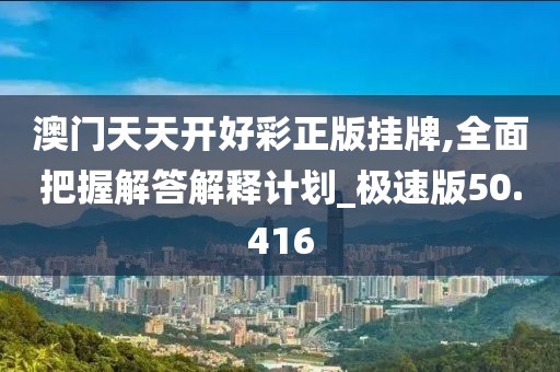 澳门天天开好彩正版挂牌,全面把握解答解释计划_极速版50.416