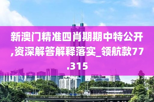 新澳门精准四肖期期中特公开,资深解答解释落实_领航款77.315