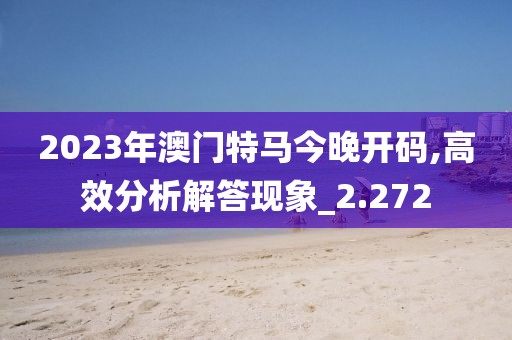 2023年澳门特马今晚开码,高效分析解答现象_2.272