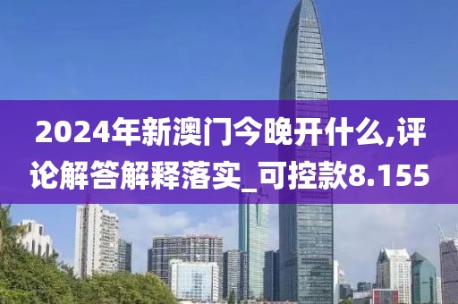 2024年新澳门今晚开什么,评论解答解释落实_可控款8.155