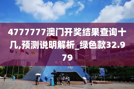 4777777澳门开奖结果查询十几,预测说明解析_绿色款32.979