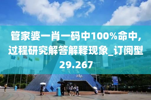 管家婆一肖一码中100%命中,过程研究解答解释现象_订阅型29.267