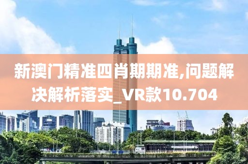 新澳门精准四肖期期准,问题解决解析落实_VR款10.704