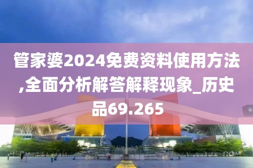 管家婆2024免费资料使用方法,全面分析解答解释现象_历史品69.265