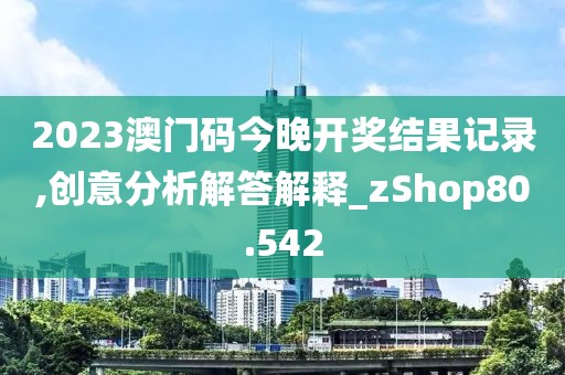 2023澳门码今晚开奖结果记录,创意分析解答解释_zShop80.542