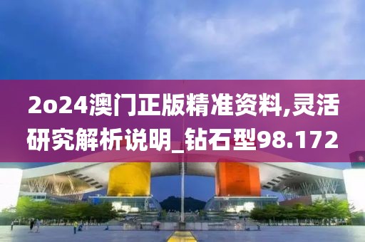 2o24澳门正版精准资料,灵活研究解析说明_钻石型98.172