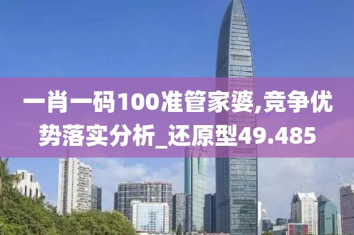 一肖一码100准管家婆,竞争优势落实分析_还原型49.485