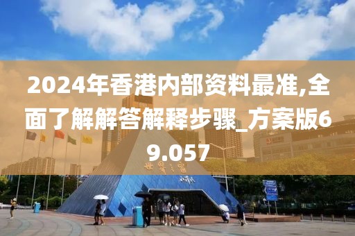 2024年香港内部资料最准,全面了解解答解释步骤_方案版69.057