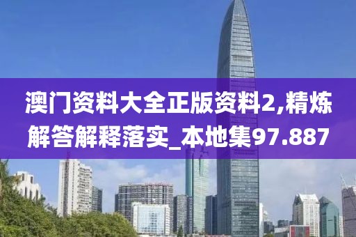 澳门资料大全正版资料2,精炼解答解释落实_本地集97.887