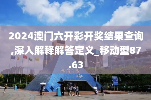 2024澳门六开彩开奖结果查询,深入解释解答定义_移动型87.63