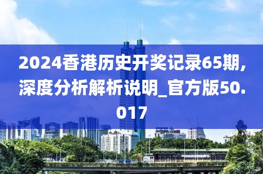 2024香港历史开奖记录65期,深度分析解析说明_官方版50.017