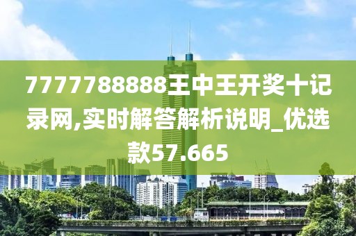 7777788888王中王开奖十记录网,实时解答解析说明_优选款57.665