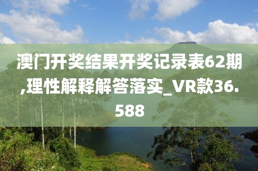 澳门开奖结果开奖记录表62期,理性解释解答落实_VR款36.588