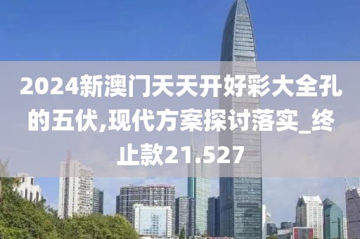 2024新澳门天天开好彩大全孔的五伏,现代方案探讨落实_终止款21.527