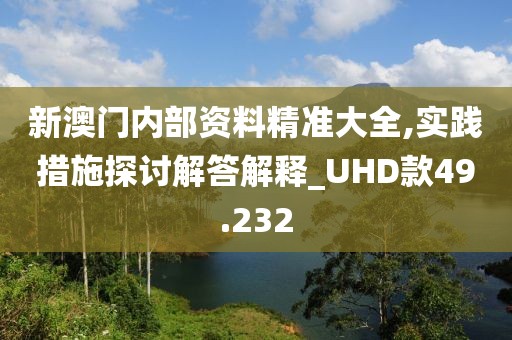 新澳门内部资料精准大全,实践措施探讨解答解释_UHD款49.232