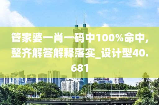 管家婆一肖一码中100%命中,整齐解答解释落实_设计型40.681