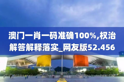 澳门一肖一码准确100%,权治解答解释落实_网友版52.456