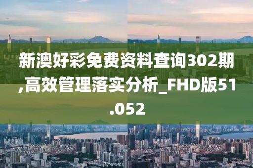 新澳好彩免费资料查询302期,高效管理落实分析_FHD版51.052