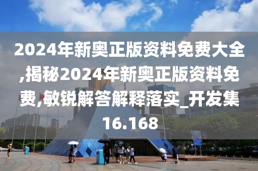 2024年新奥正版资料免费大全,揭秘2024年新奥正版资料免费,敏锐解答解释落实_开发集16.168