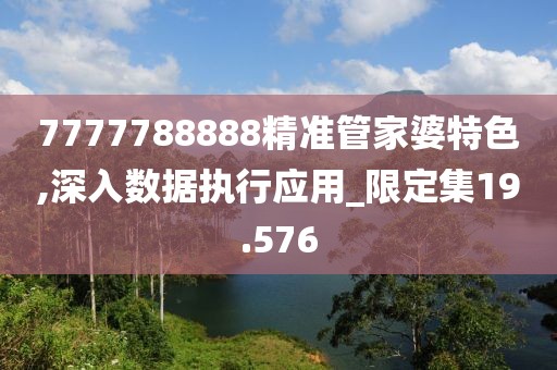 7777788888精准管家婆特色,深入数据执行应用_限定集19.576