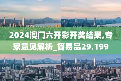 2024澳门六开彩开奖结果,专家意见解析_简易品29.199