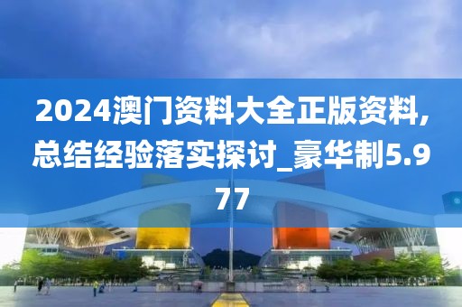 2024澳门资料大全正版资料,总结经验落实探讨_豪华制5.977