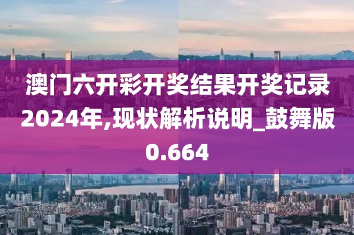 澳门六开彩开奖结果开奖记录2024年,现状解析说明_鼓舞版0.664