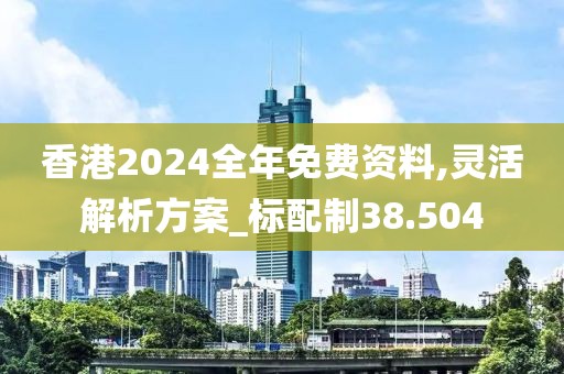 香港2024全年免费资料,灵活解析方案_标配制38.504