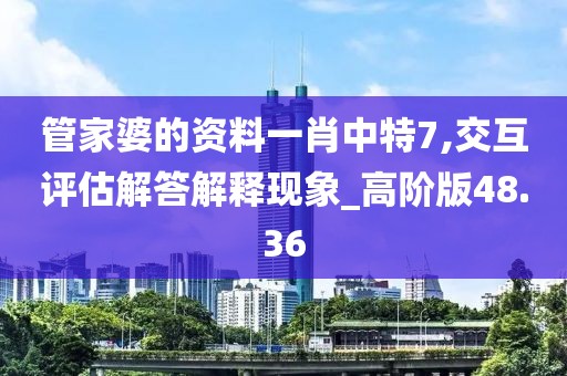 管家婆的资料一肖中特7,交互评估解答解释现象_高阶版48.36