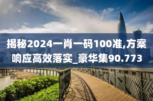 揭秘2024一肖一码100准,方案响应高效落实_豪华集90.773