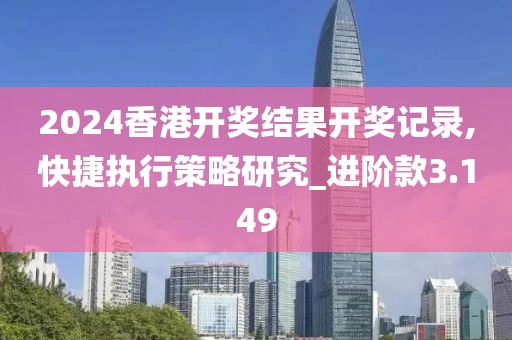 2024香港开奖结果开奖记录,快捷执行策略研究_进阶款3.149