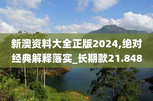 新澳资料大全正版2024,绝对经典解释落实_长期款21.848