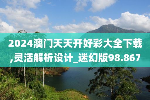 2024澳门天天开好彩大全下载,灵活解析设计_迷幻版98.867