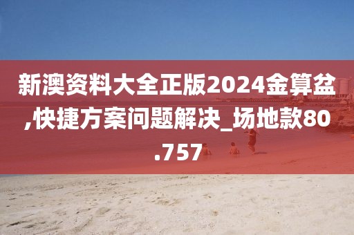 新澳资料大全正版2024金算盆,快捷方案问题解决_场地款80.757