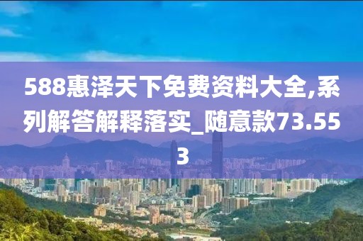 588惠泽天下免费资料大全,系列解答解释落实_随意款73.553