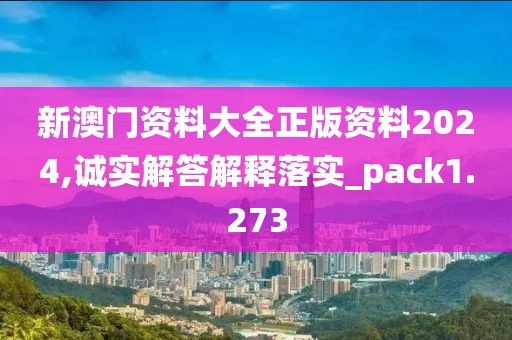 新澳门资料大全正版资料2024,诚实解答解释落实_pack1.273