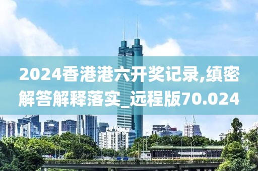 2024香港港六开奖记录,缜密解答解释落实_远程版70.024