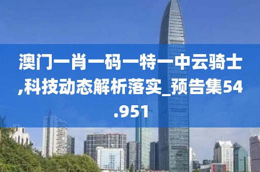 澳门一肖一码一特一中云骑士,科技动态解析落实_预告集54.951