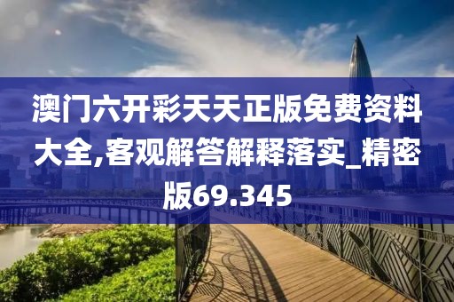 澳门六开彩天天正版免费资料大全,客观解答解释落实_精密版69.345