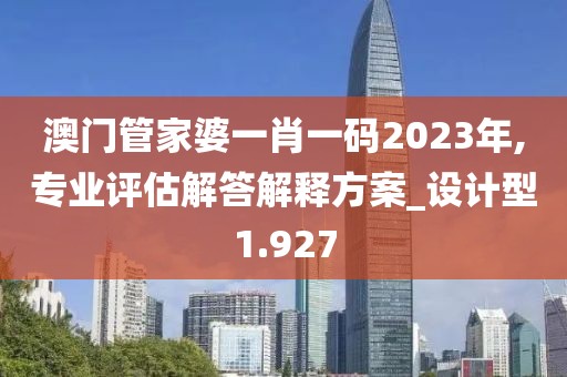 澳门管家婆一肖一码2023年,专业评估解答解释方案_设计型1.927