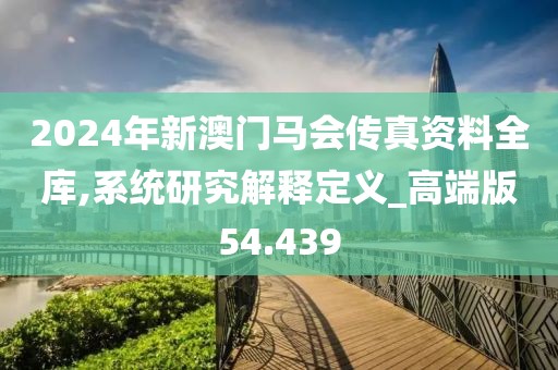 2024年新澳门马会传真资料全库,系统研究解释定义_高端版54.439