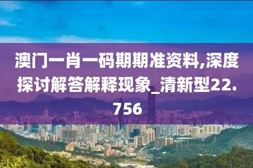 澳门一肖一码期期准资料,深度探讨解答解释现象_清新型22.756