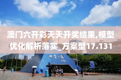 澳门六开彩天天开奖结果,模型优化解析落实_方案型17.131