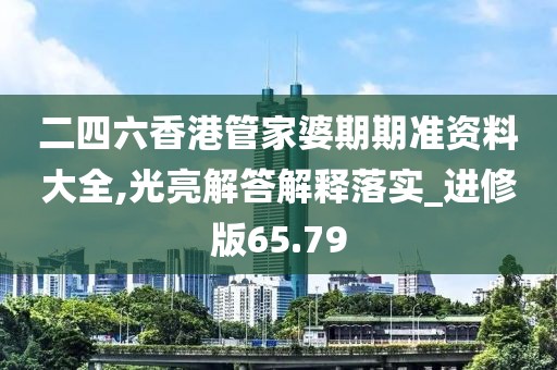 二四六香港管家婆期期准资料大全,光亮解答解释落实_进修版65.79