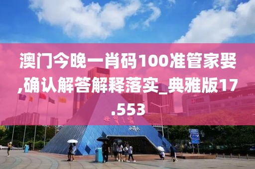 澳门今晚一肖码100准管家娶,确认解答解释落实_典雅版17.553