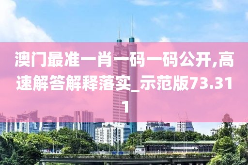 澳门最准一肖一码一码公开,高速解答解释落实_示范版73.311